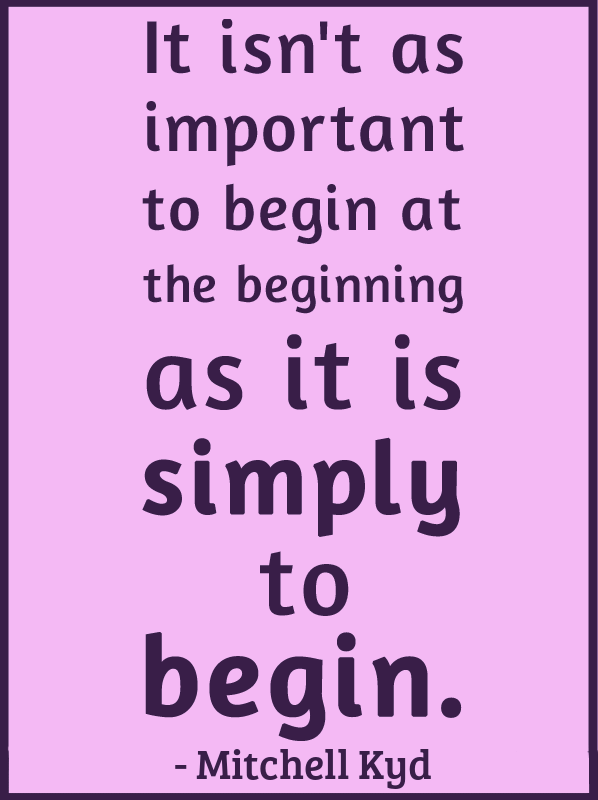It isn't as important to begin at the beginning as it is simply to begin.